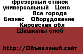 фрезерный станок универсальный › Цена ­ 130 000 - Все города Бизнес » Оборудование   . Кировская обл.,Шишканы слоб.